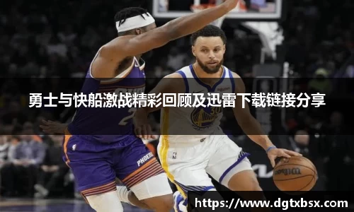 勇士与快船激战精彩回顾及迅雷下载链接分享