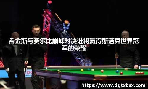 希金斯与赛尔比巅峰对决谁将赢得斯诺克世界冠军的荣耀