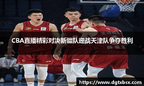 CBA直播精彩对决新疆队迎战天津队争夺胜利